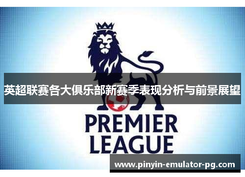 英超联赛各大俱乐部新赛季表现分析与前景展望 英超联赛各大俱乐部新赛季表现分析与前景展望