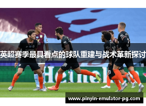 英超赛季最具看点的球队重建与战术革新探讨