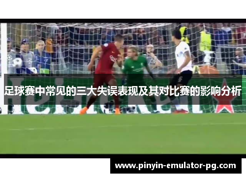 足球赛中常见的三大失误表现及其对比赛的影响分析