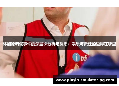林加德调侃事件的深层次分析与反思：娱乐与责任的边界在哪里