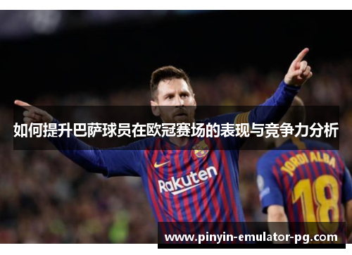 如何提升巴萨球员在欧冠赛场的表现与竞争力分析