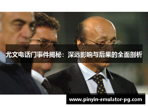 尤文电话门事件揭秘:深远影响与后果的全面剖析 尤文电话门事件揭秘:深远影响与后果的全面剖析