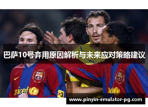 巴萨10号弃用原因解析与未来应对策略建议