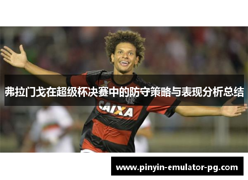弗拉门戈在超级杯决赛中的防守策略与表现分析总结