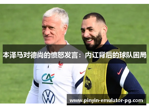 本泽马对德尚的愤怒发言：内讧背后的球队困局