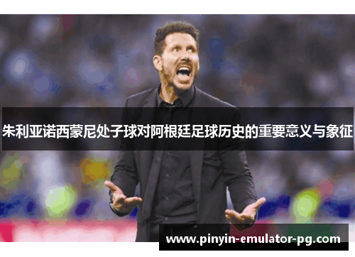 朱利亚诺西蒙尼处子球对阿根廷足球历史的重要意义与象征