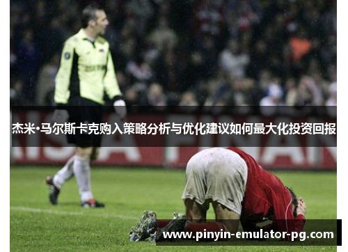 杰米·马尔斯卡克购入策略分析与优化建议如何最大化投资回报 杰米·马尔斯卡克购入策略分析与优化建议如何最大化投资回报