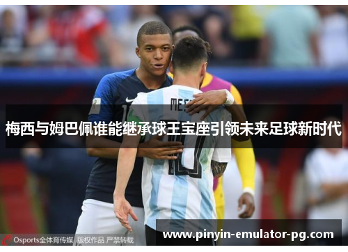 梅西与姆巴佩谁能继承球王宝座引领未来足球新时代 梅西与姆巴佩谁能继承球王宝座引领未来足球新时代