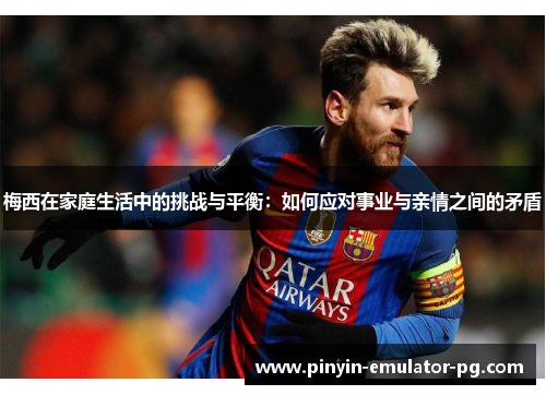 梅西在家庭生活中的挑战与平衡：如何应对事业与亲情之间的矛盾