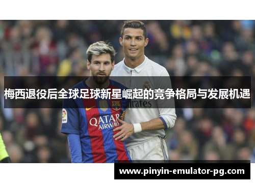 梅西退役后全球足球新星崛起的竞争格局与发展机遇