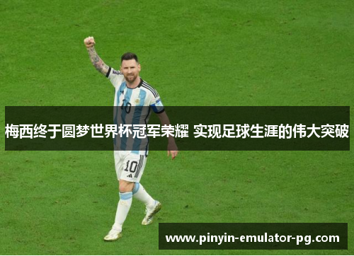 梅西终于圆梦世界杯冠军荣耀 实现足球生涯的伟大突破 梅西终于圆梦世界杯冠军荣耀 实现足球生涯的伟大突破