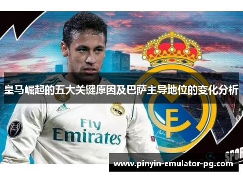 皇马崛起的五大关键原因及巴萨主导地位的变化分析