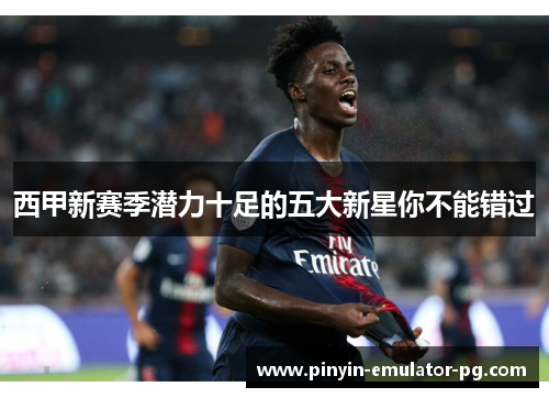 西甲新赛季潜力十足的五大新星你不能错过