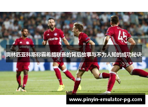 奥林匹亚科斯称霸希腊联赛的背后故事与不为人知的成功秘诀
