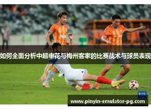 如何全面分析中超申花与梅州客家的比赛战术与球员表现
