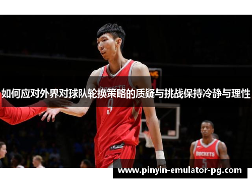如何应对外界对球队轮换策略的质疑与挑战保持冷静与理性