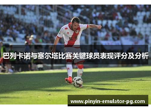 巴列卡诺与塞尔塔比赛关键球员表现评分及分析