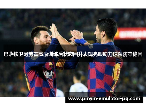 巴萨铁卫阿劳霍高原训练后状态回升表现亮眼助力球队防守稳固