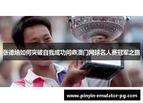张德培如何突破自我成功问鼎澳门网球名人赛冠军之路 张德培如何突破自我成功问鼎澳门网球名人赛冠军之路