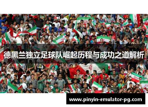德黑兰独立足球队崛起历程与成功之道解析