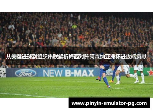 从关键进球到组织串联解析梅西对阵阿森纳亚洲杯进攻端贡献 从关键进球到组织串联解析梅西对阵阿森纳亚洲杯进攻端贡献