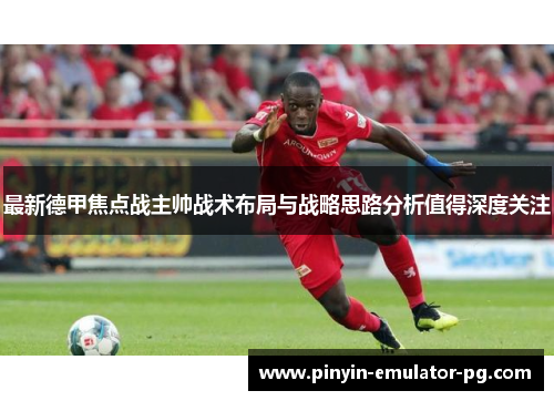 最新德甲焦点战主帅战术布局与战略思路分析值得深度关注 最新德甲焦点战主帅战术布局与战略思路分析值得深度关注