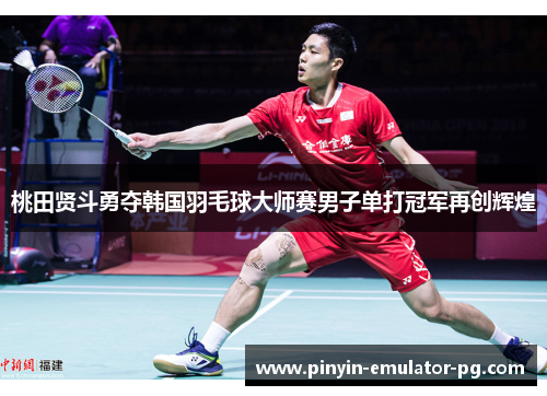 桃田贤斗勇夺韩国羽毛球大师赛男子单打冠军再创辉煌 桃田贤斗勇夺韩国羽毛球大师赛男子单打冠军再创辉煌