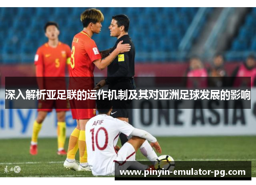 深入解析亚足联的运作机制及其对亚洲足球发展的影响