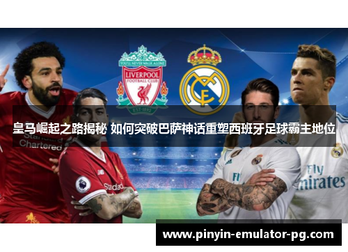 皇马崛起之路揭秘 如何突破巴萨神话重塑西班牙足球霸主地位