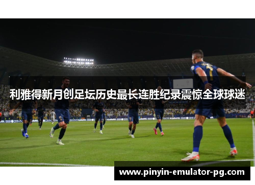利雅得新月创足坛历史最长连胜纪录震惊全球球迷 利雅得新月创足坛历史最长连胜纪录震惊全球球迷