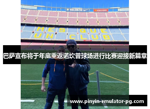 巴萨宣布将于年底重返诺坎普球场进行比赛迎接新篇章 巴萨宣布将于年底重返诺坎普球场进行比赛迎接新篇章