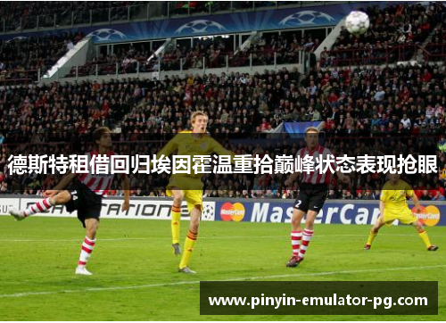 德斯特租借回归埃因霍温重拾巅峰状态表现抢眼 德斯特租借回归埃因霍温重拾巅峰状态表现抢眼