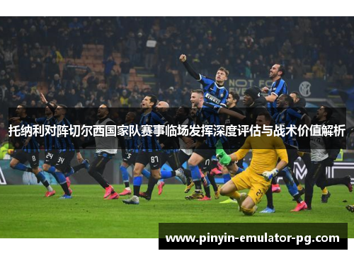 托纳利对阵切尔西国家队赛事临场发挥深度评估与战术价值解析 托纳利对阵切尔西国家队赛事临场发挥深度评估与战术价值解析