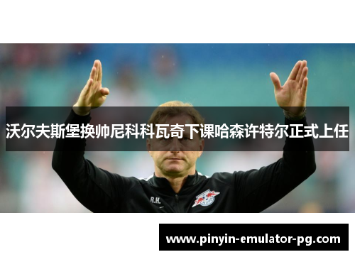 沃尔夫斯堡换帅尼科科瓦奇下课哈森许特尔正式上任