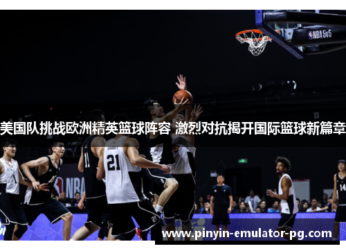美国队挑战欧洲精英篮球阵容 激烈对抗揭开国际篮球新篇章
