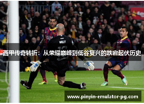 西甲传奇转折：从荣耀巅峰到低谷复兴的跌宕起伏历史