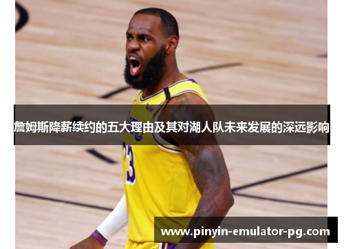 詹姆斯降薪续约的五大理由及其对湖人队未来发展的深远影响 詹姆斯降薪续约的五大理由及其对湖人队未来发展的深远影响