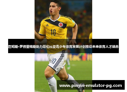 詹姆斯·罗德里格斯助力哥伦比亚青少年体育发展计划推动未来体育人才培养