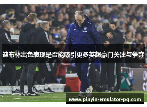 迪布林出色表现是否能吸引更多英超豪门关注与争夺 迪布林出色表现是否能吸引更多英超豪门关注与争夺