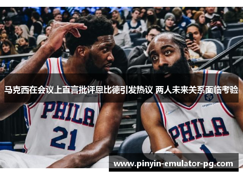 马克西在会议上直言批评恩比德引发热议 两人未来关系面临考验 马克西在会议上直言批评恩比德引发热议 两人未来关系面临考验