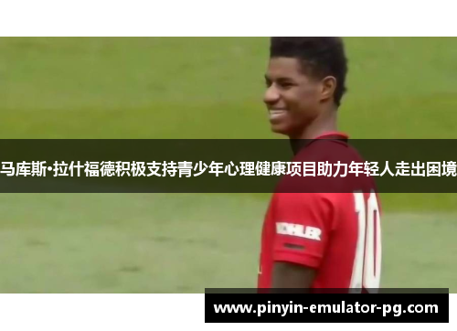 马库斯·拉什福德积极支持青少年心理健康项目助力年轻人走出困境