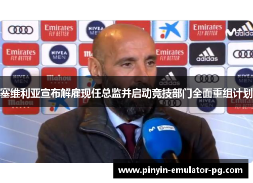 塞维利亚宣布解雇现任总监并启动竞技部门全面重组计划 塞维利亚宣布解雇现任总监并启动竞技部门全面重组计划