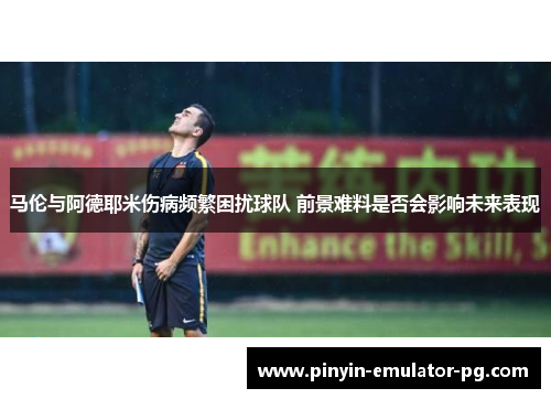 马伦与阿德耶米伤病频繁困扰球队 前景难料是否会影响未来表现 马伦与阿德耶米伤病频繁困扰球队 前景难料是否会影响未来表现