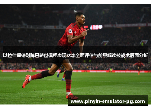 以拉什福德对阵巴萨世俱杯表现状态全面评估与前景解读技战术层面分析 以拉什福德对阵巴萨世俱杯表现状态全面评估与前景解读技战术层面分析