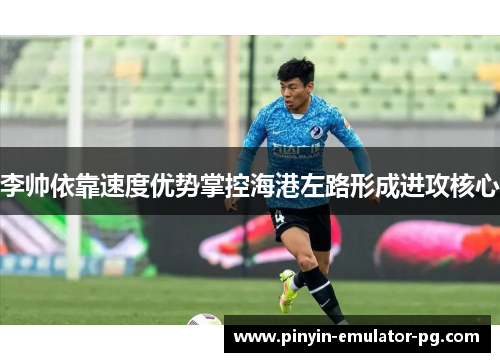 李帅依靠速度优势掌控海港左路形成进攻核心 李帅依靠速度优势掌控海港左路形成进攻核心