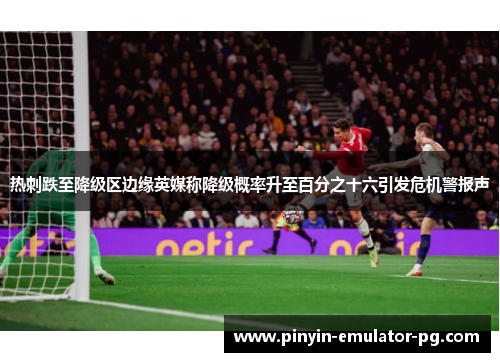 热刺跌至降级区边缘英媒称降级概率升至百分之十六引发危机警报声 热刺跌至降级区边缘英媒称降级概率升至百分之十六引发危机警报声