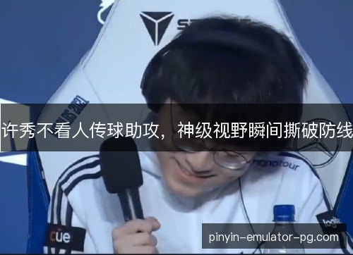 许秀不看人传球助攻，神级视野瞬间撕破防线