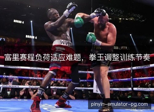 富里赛程负荷适应难题，拳王调整训练节奏